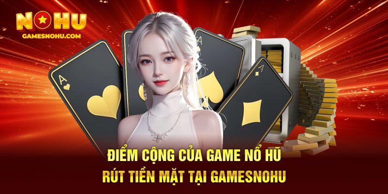 Điểm cộng của game nổ hũ rút tiền mặt tại Gamesnohu