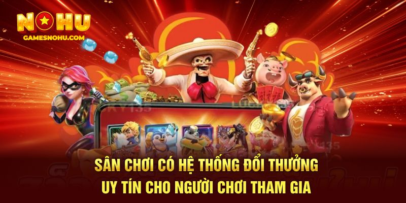 Sân chơi có hệ thống đổi thưởng uy tín cho người chơi tham gia