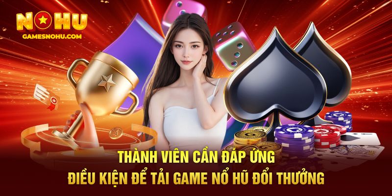 Thành viên cần đáp ứng điều kiện để tải game nổ hũ đổi thưởng
